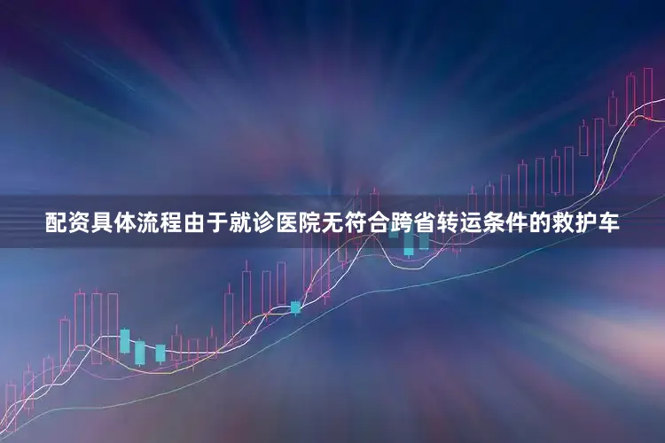 配资具体流程由于就诊医院无符合跨省转运条件的救护车