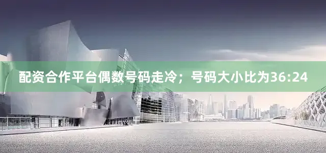 配资合作平台偶数号码走冷；号码大小比为36:24