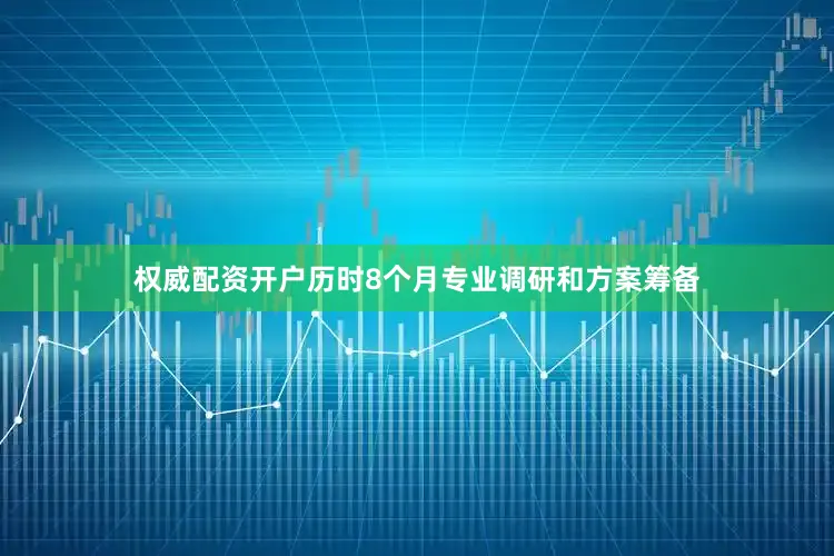 权威配资开户历时8个月专业调研和方案筹备