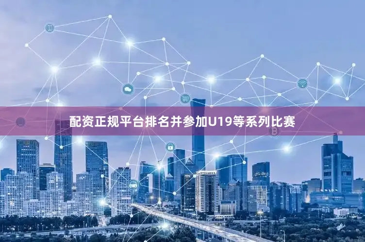配资正规平台排名并参加U19等系列比赛