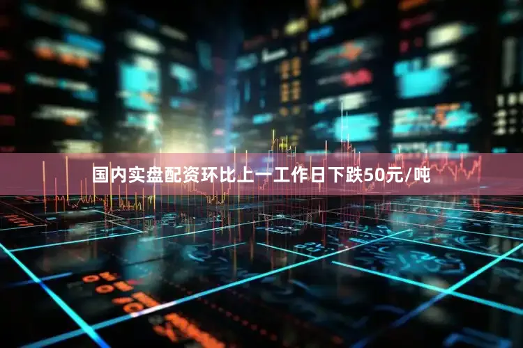 国内实盘配资环比上一工作日下跌50元/吨