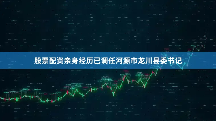 股票配资亲身经历已调任河源市龙川县委书记