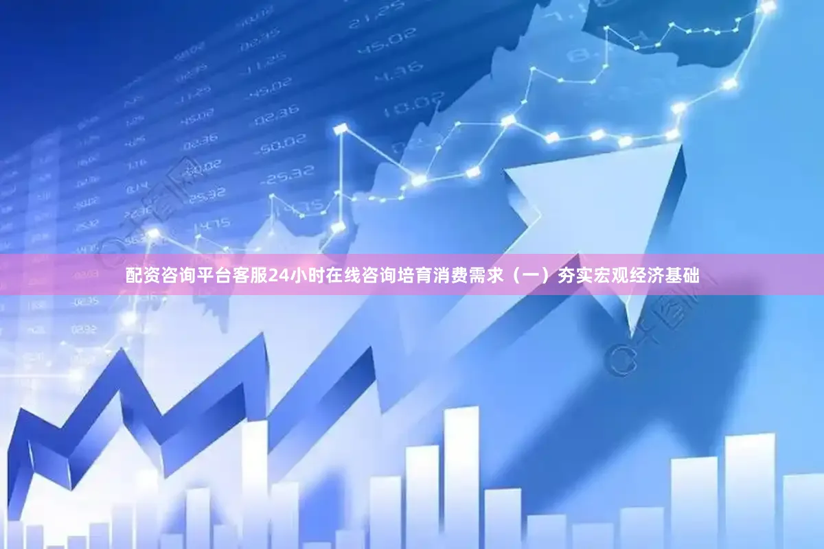 配资咨询平台客服24小时在线咨询培育消费需求（一）夯实宏观经济基础