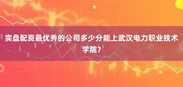 实盘配资最优秀的公司多少分能上武汉电力职业技术学院？