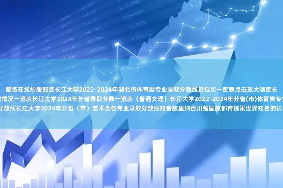 配资在线炒股配资长江大学2022-2024年湖北省体育类专业录取分数线及位次一览表点击放大浏览长江大学2024年土木工程（中外合作办学）录取情况一览表长江大学2024年外省录取分数一览表（普通文理）长江大学2022-2024年分省(市)体育类专业录取分数线长江大学2024年分省（市）艺术类各专业录取分数线知音故里纳百川楚国故都育栋梁世界知名的长江人才辈出的大学欢迎报考长江大学！来源 | 长江大学本