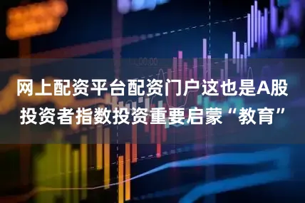 网上配资平台配资门户这也是A股投资者指数投资重要启蒙“教育”