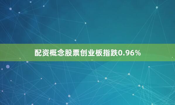 配资概念股票创业板指跌0.96%
