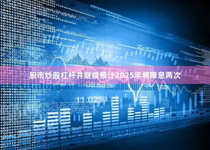 股市炒股杠杆并继续预计2025年将降息两次