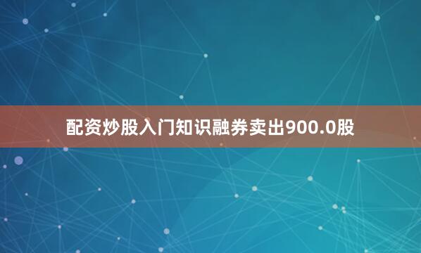 配资炒股入门知识融券卖出900.0股