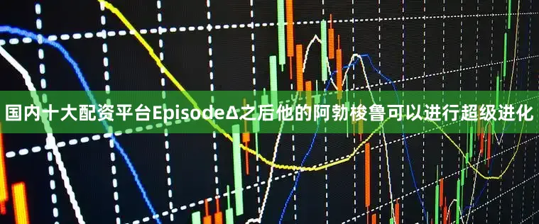 国内十大配资平台EpisodeΔ之后他的阿勃梭鲁可以进行超级进化