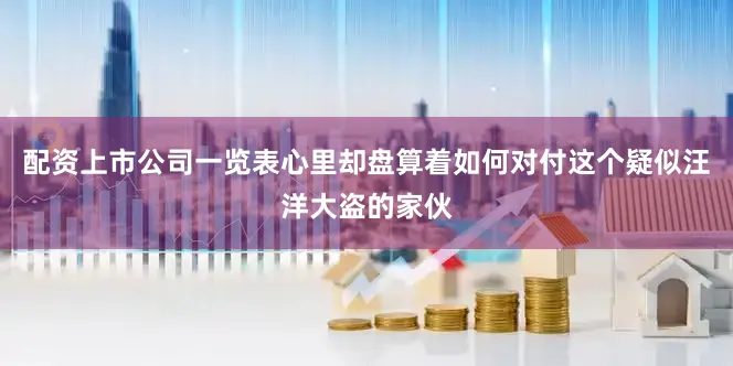配资上市公司一览表心里却盘算着如何对付这个疑似汪洋大盗的家伙