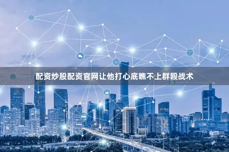 配资炒股配资官网让他打心底瞧不上群殴战术
