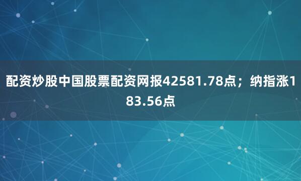 配资炒股中国股票配资网报42581.78点；纳指涨183.56点