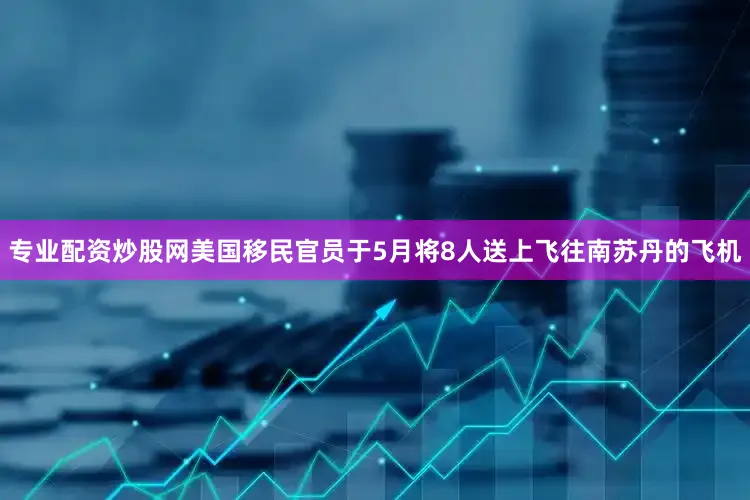 专业配资炒股网美国移民官员于5月将8人送上飞往南苏丹的飞机