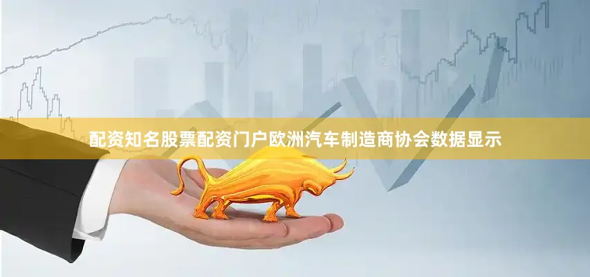 配资知名股票配资门户欧洲汽车制造商协会数据显示