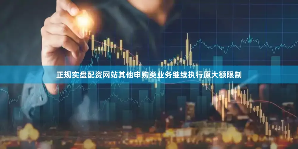 正规实盘配资网站其他申购类业务继续执行原大额限制
