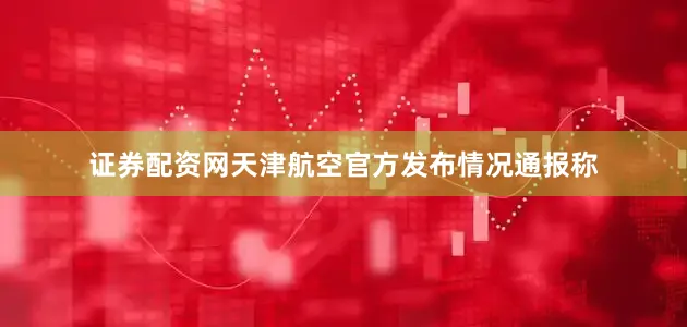 证券配资网天津航空官方发布情况通报称