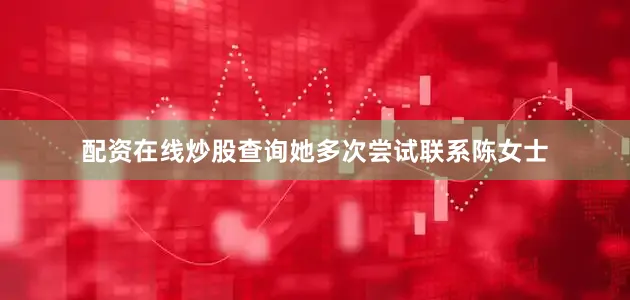 配资在线炒股查询她多次尝试联系陈女士