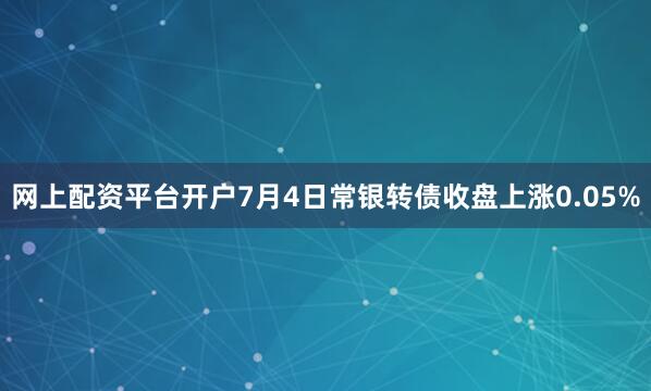 网上配资平台开户7月4日常银转债收盘上涨0.05%
