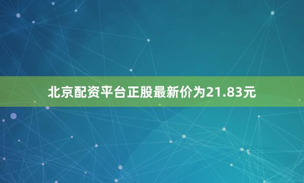北京配资平台正股最新价为21.83元