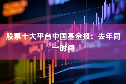 股票十大平台　　中国基金报：去年同一时间