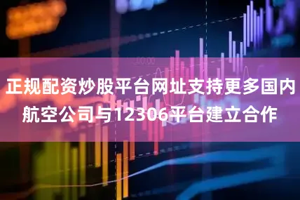 正规配资炒股平台网址支持更多国内航空公司与12306平台建立合作