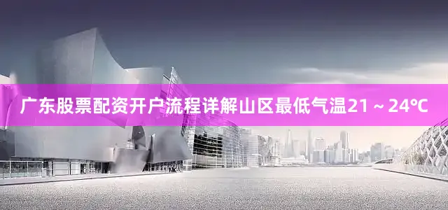 广东股票配资开户流程详解山区最低气温21～24℃