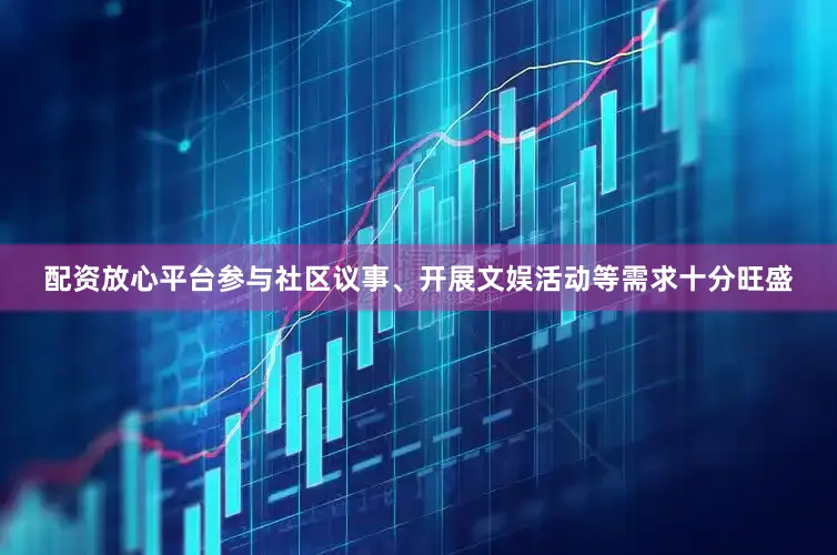 配资放心平台参与社区议事、开展文娱活动等需求十分旺盛