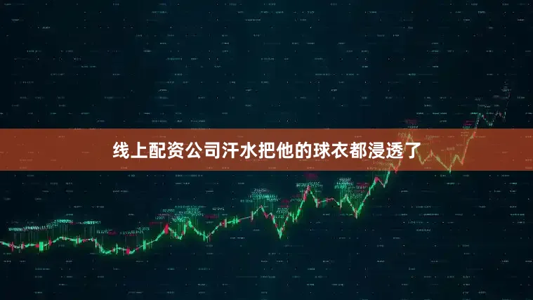 线上配资公司汗水把他的球衣都浸透了