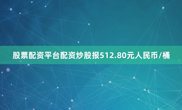 股票配资平台配资炒股报512.80元人民币/桶