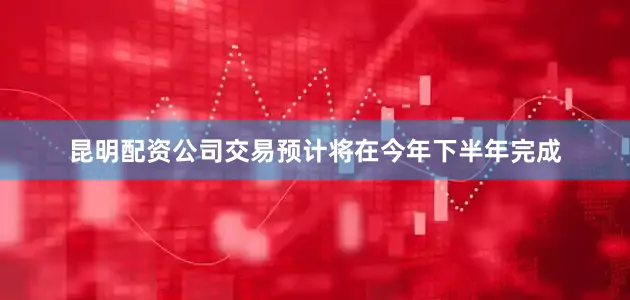 昆明配资公司　　交易预计将在今年下半年完成