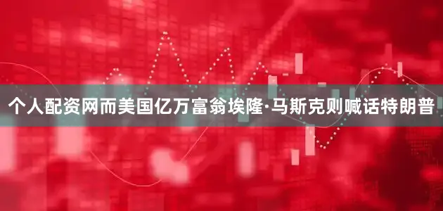 个人配资网而美国亿万富翁埃隆·马斯克则喊话特朗普