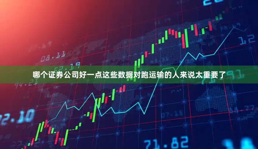 哪个证券公司好一点这些数据对跑运输的人来说太重要了