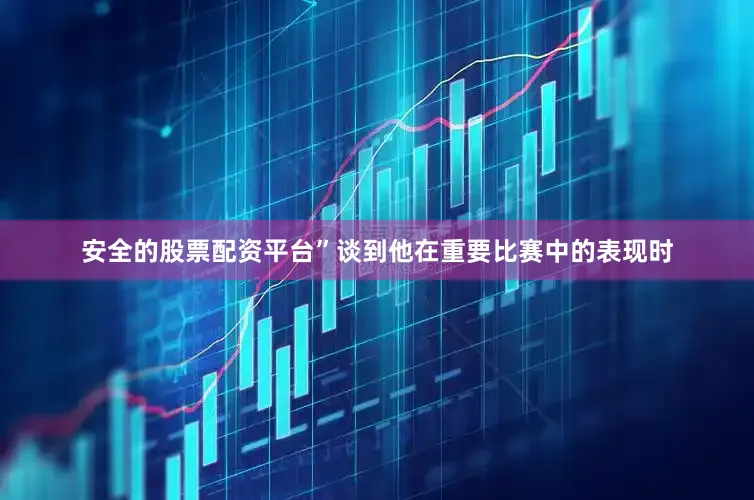 安全的股票配资平台”谈到他在重要比赛中的表现时