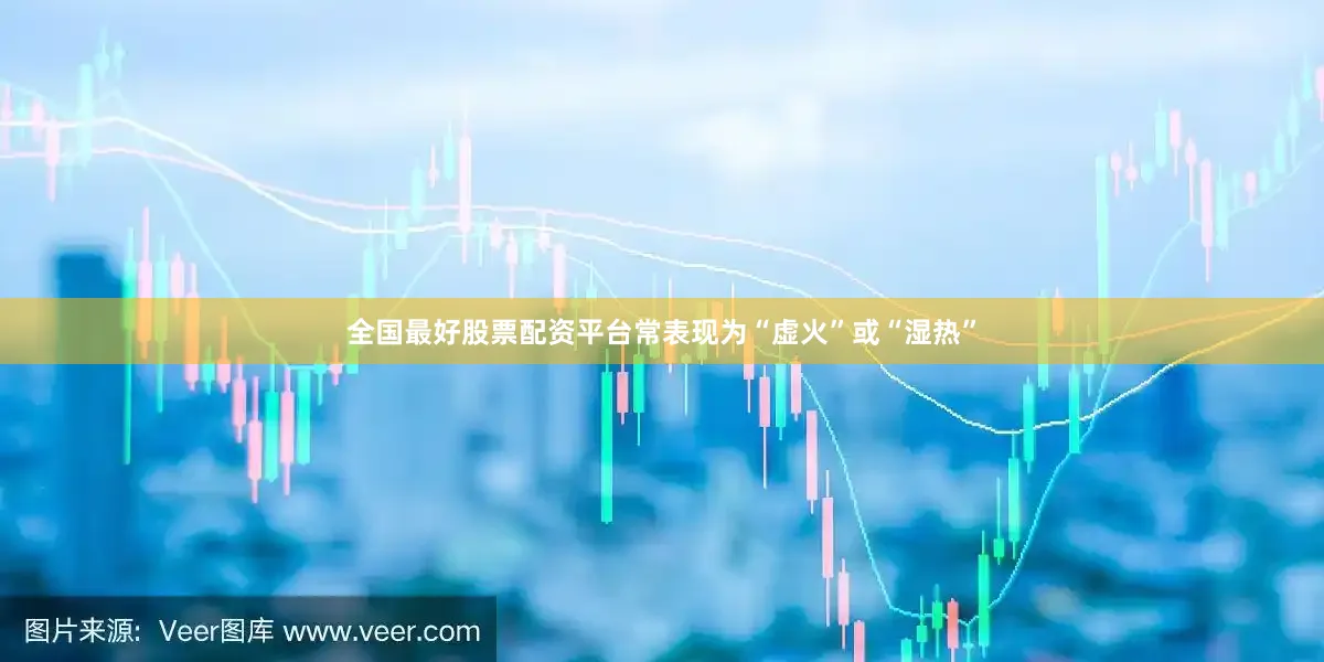 全国最好股票配资平台常表现为“虚火”或“湿热”