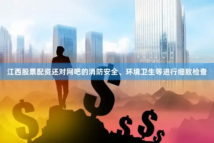 江西股票配资还对网吧的消防安全、环境卫生等进行细致检查