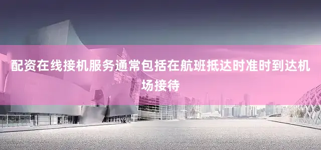 配资在线接机服务通常包括在航班抵达时准时到达机场接待