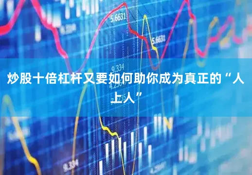 炒股十倍杠杆又要如何助你成为真正的“人上人”
