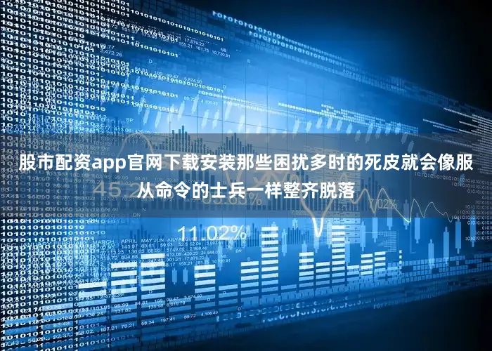 股市配资app官网下载安装那些困扰多时的死皮就会像服从命令的士兵一样整齐脱落
