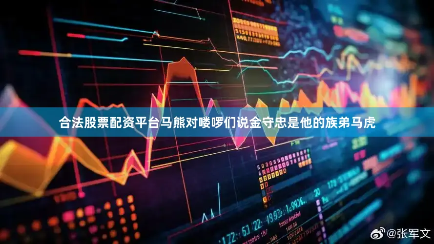 合法股票配资平台马熊对喽啰们说金守忠是他的族弟马虎