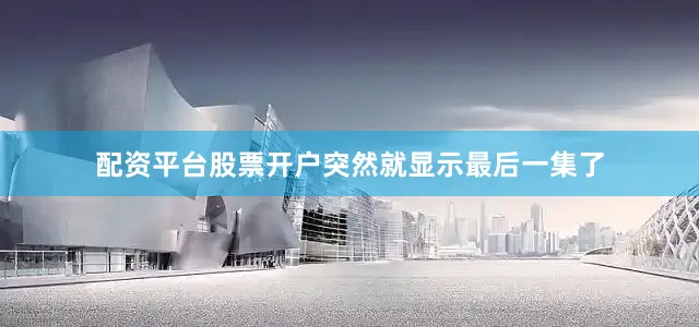 配资平台股票开户突然就显示最后一集了