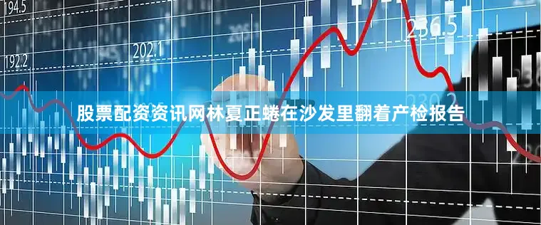 股票配资资讯网林夏正蜷在沙发里翻着产检报告