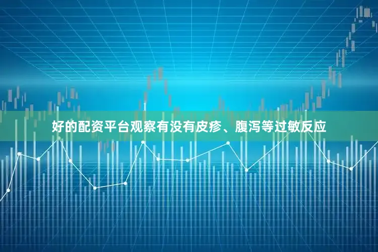 好的配资平台观察有没有皮疹、腹泻等过敏反应