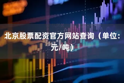 北京股票配资官方网站查询（单位：元/吨）