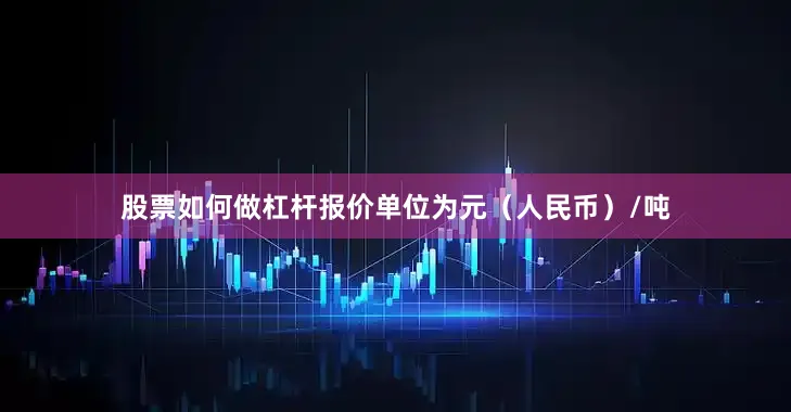 股票如何做杠杆报价单位为元（人民币）/吨