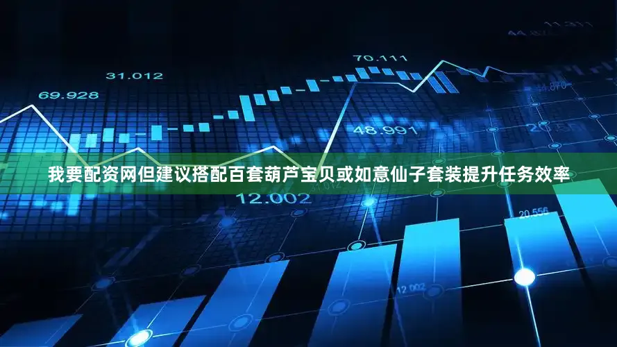 我要配资网但建议搭配百套葫芦宝贝或如意仙子套装提升任务效率