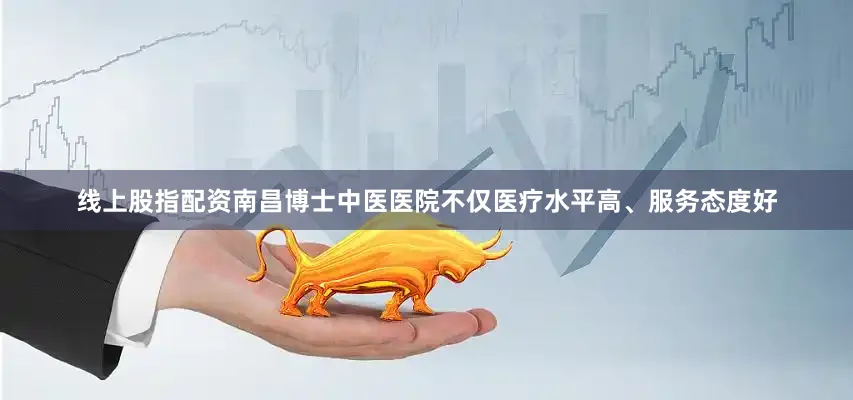 线上股指配资南昌博士中医医院不仅医疗水平高、服务态度好