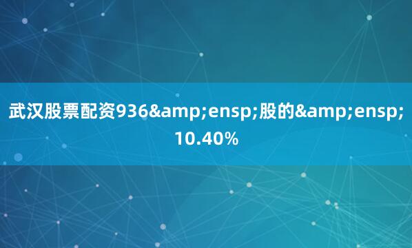 武汉股票配资936&ensp;股的&ensp;10.40%