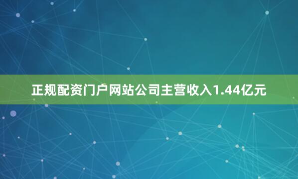 正规配资门户网站公司主营收入1.44亿元