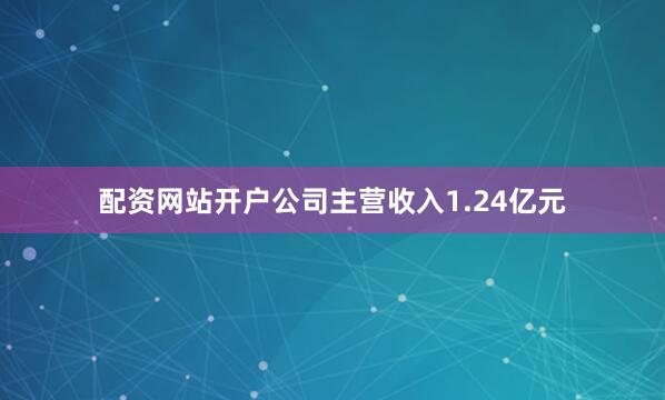 配资网站开户公司主营收入1.24亿元